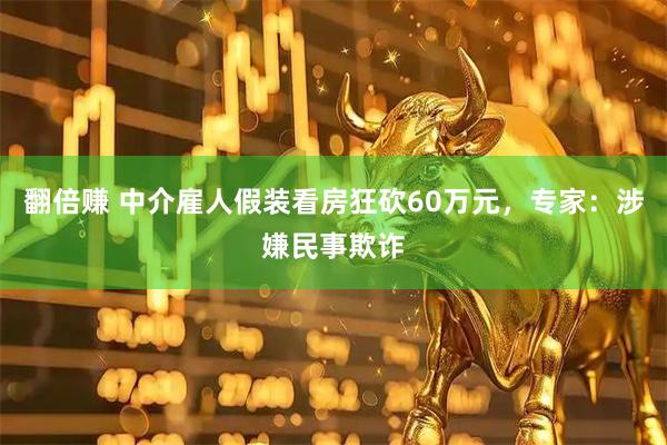 翻倍赚 中介雇人假装看房狂砍60万元，专家：涉嫌民事欺诈