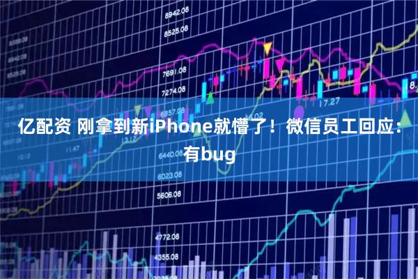 亿配资 刚拿到新iPhone就懵了！微信员工回应：有bug