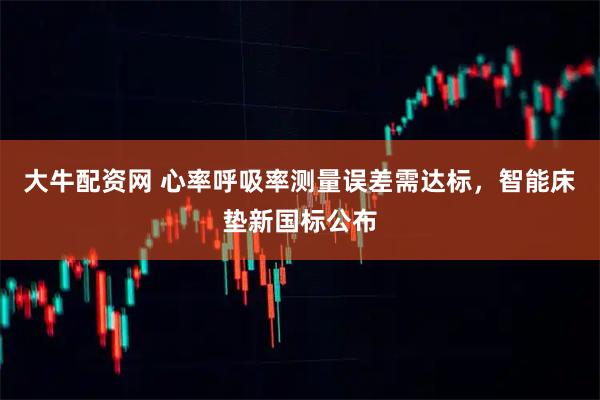 大牛配资网 心率呼吸率测量误差需达标，智能床垫新国标公布
