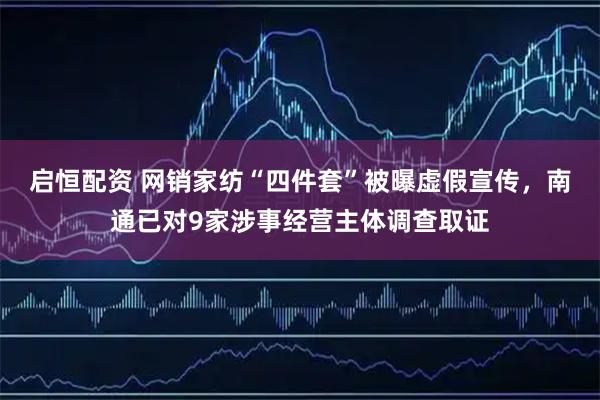 启恒配资 网销家纺“四件套”被曝虚假宣传，南通已对9家涉事经营主体调查取证