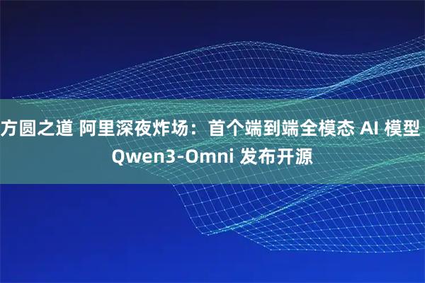 方圆之道 阿里深夜炸场：首个端到端全模态 AI 模型 Qwen3-Omni 发布开源
