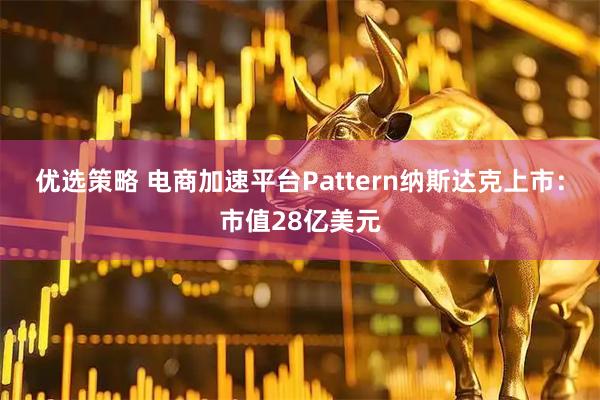 优选策略 电商加速平台Pattern纳斯达克上市：市值28亿美元
