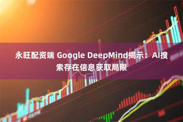 永旺配资端 Google DeepMind揭示：AI搜索存在信息获取局限