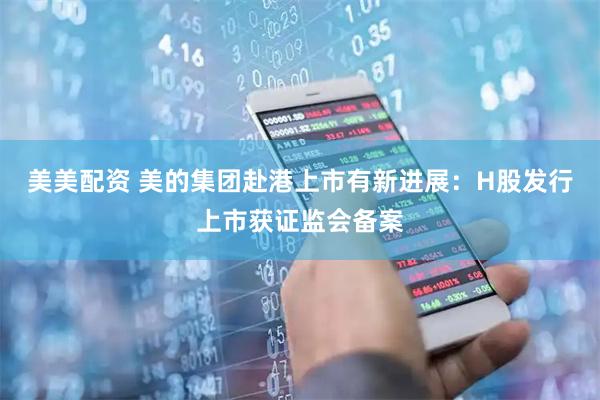 美美配资 美的集团赴港上市有新进展：H股发行上市获证监会备案