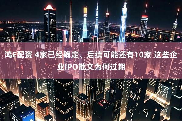 鸿E配资 4家已经确定、后续可能还有10家 这些企业IPO批文为何过期