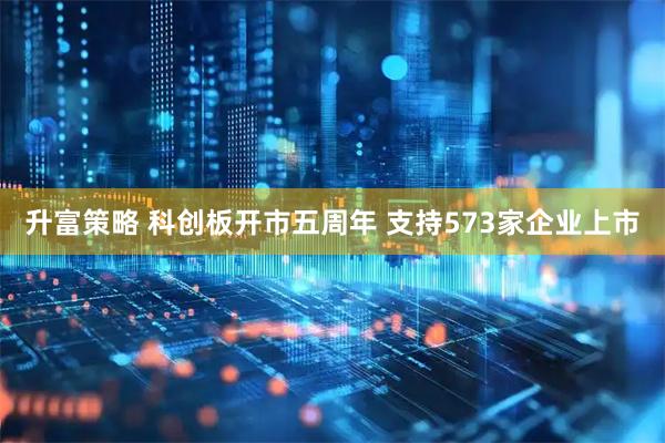 升富策略 科创板开市五周年 支持573家企业上市