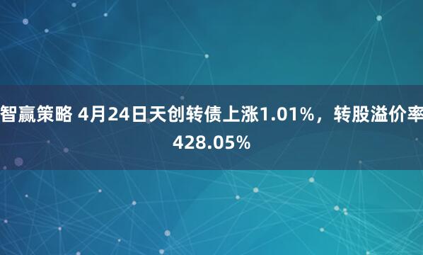 智赢策略 4月24日天创转债上涨1.01%，转股溢价率428.05%