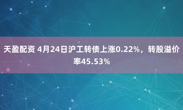 天盈配资 4月24日沪工转债上涨0.22%，转股溢价率45.53%