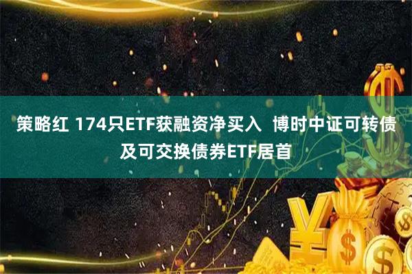 策略红 174只ETF获融资净买入  博时中证可转债及可交换债券ETF居首