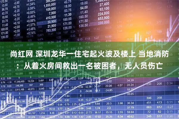 尚红网 深圳龙华一住宅起火波及楼上 当地消防：从着火房间救出一名被困者，无人员伤亡