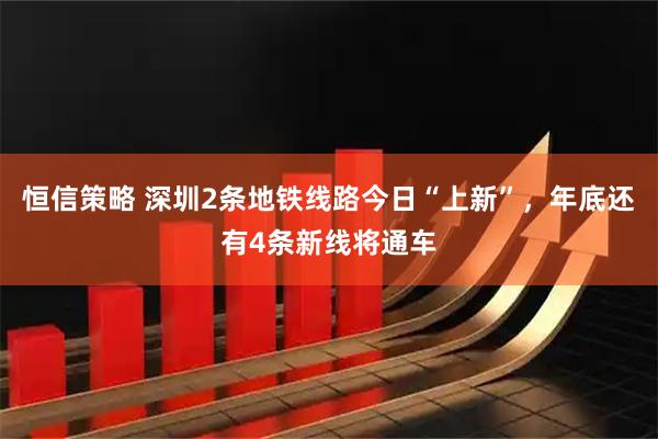 恒信策略 深圳2条地铁线路今日“上新”，年底还有4条新线将通车