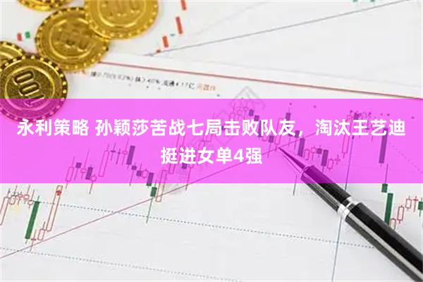 永利策略 孙颖莎苦战七局击败队友，淘汰王艺迪挺进女单4强