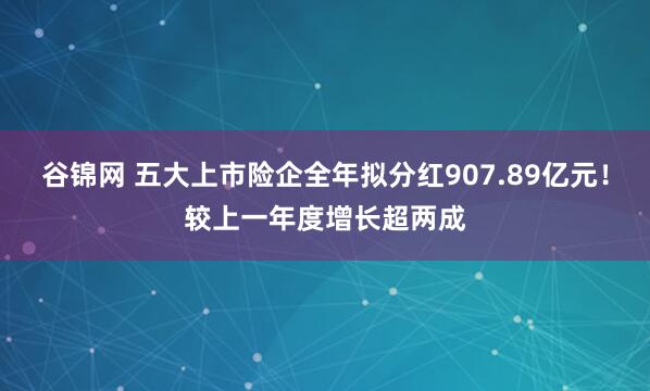 谷锦网 五大上市险企全年拟分红907.89亿元！较上一年度增长超两成