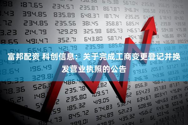 富邦配资 科创信息：关于完成工商变更登记并换发营业执照的公告