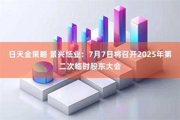 日天金策略 景兴纸业：7月7日将召开2025年第二次临时股东大会