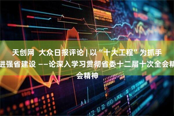 天创网  大众日报评论 | 以“十大工程”为抓手推进强省建设 ——论深入学习贯彻省委十二届十次全会精神