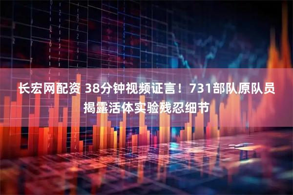 长宏网配资 38分钟视频证言！731部队原队员揭露活体实验残忍细节