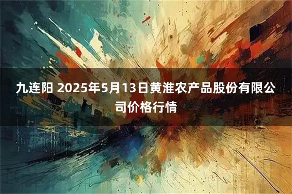九连阳 2025年5月13日黄淮农产品股份有限公司价格行情