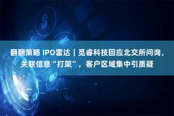 翻翻策略 IPO雷达｜觅睿科技回应北交所问询，关联信息“打架”，客户区域集中引质疑