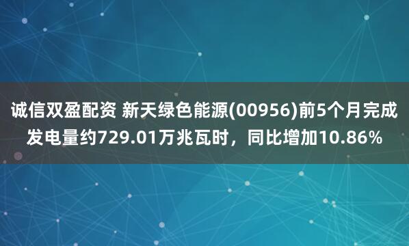 诚信双盈配资 新天绿色能源(00956)前5个月完成发电量约729.01万兆瓦时，同比增加10.86%
