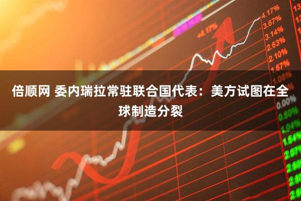 倍顺网 委内瑞拉常驻联合国代表：美方试图在全球制造分裂