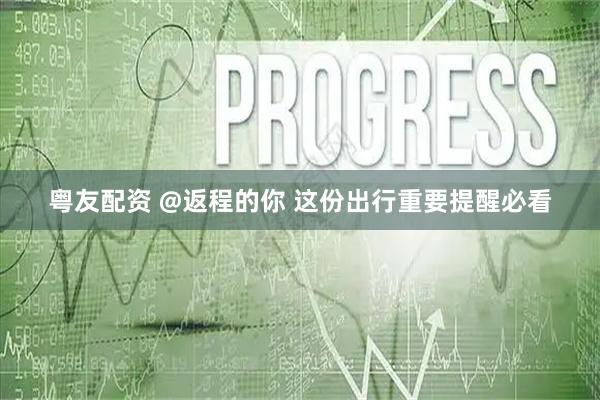 粤友配资 @返程的你 这份出行重要提醒必看