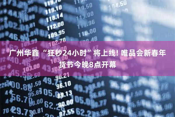 广州华鑫 “狂秒24小时”将上线! 唯品会新春年货节今晚8点开幕