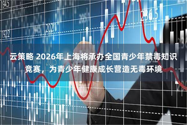 云策略 2026年上海将承办全国青少年禁毒知识竞赛，为青少年健康成长营造无毒环境