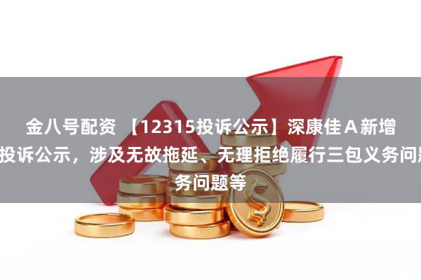 金八号配资 【12315投诉公示】深康佳Ａ新增3件投诉公示，涉及无故拖延、无理拒绝履行三包义务问题等
