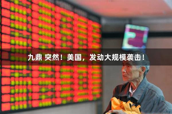 九鼎 突然！美国，发动大规模袭击！