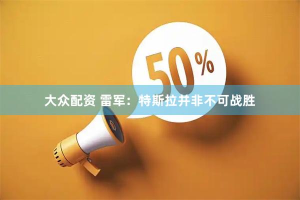 大众配资 雷军：特斯拉并非不可战胜