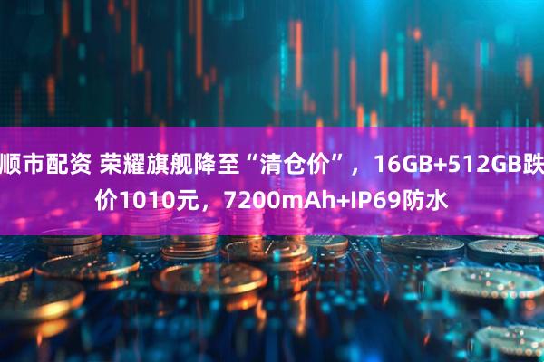 顺市配资 荣耀旗舰降至“清仓价”，16GB+512GB跌价1010元，7200mAh+IP69防水