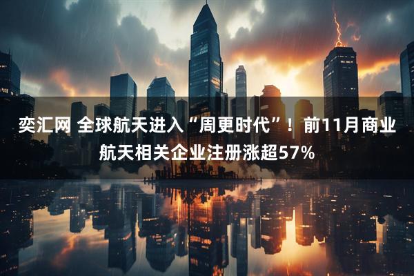 奕汇网 全球航天进入“周更时代”！前11月商业航天相关企业注册涨超57%