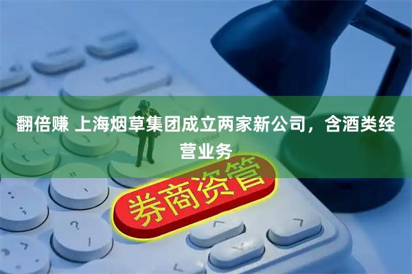 翻倍赚 上海烟草集团成立两家新公司，含酒类经营业务