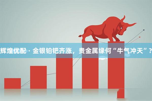 辉煌优配 · 金银铂钯齐涨，贵金属缘何“牛气冲天”？