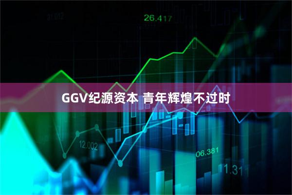 GGV纪源资本 青年辉煌不过时