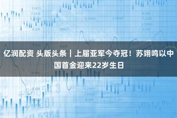 亿润配资 头版头条｜上届亚军今夺冠！苏翊鸣以中国首金迎来22岁生日