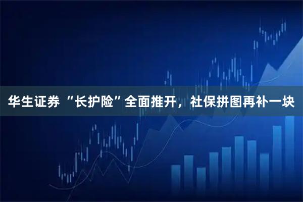 华生证券 “长护险”全面推开，社保拼图再补一块
