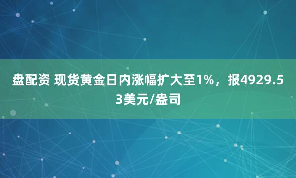 盘配资 现货黄金日内涨幅扩大至1%，报4929.53美元/盎司
