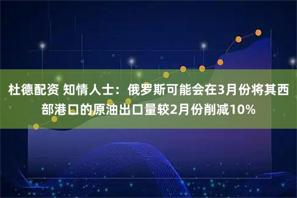 杜德配资 知情人士：俄罗斯可能会在3月份将其西部港口的原油出口量较2月份削减10%