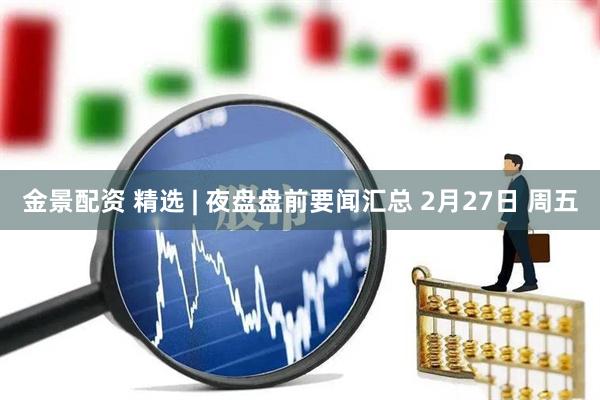 金景配资 精选 | 夜盘盘前要闻汇总 2月27日 周五