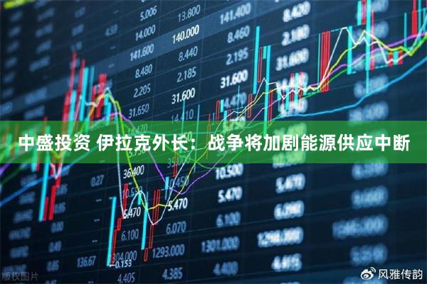 中盛投资 伊拉克外长：战争将加剧能源供应中断