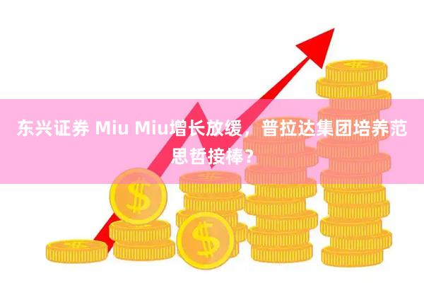 东兴证券 Miu Miu增长放缓，普拉达集团培养范思哲接棒？