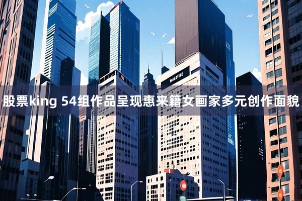 股票king 54组作品呈现惠来籍女画家多元创作面貌