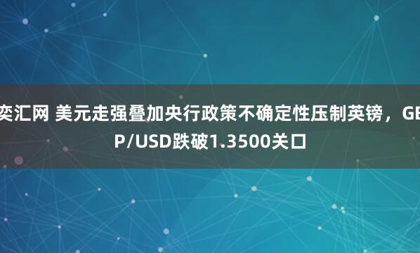 奕汇网 美元走强叠加央行政策不确定性压制英镑，GBP/USD跌破1.3500关口