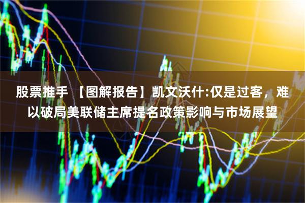 股票推手 【图解报告】凯文沃什:仅是过客，难以破局美联储主席提名政策影响与市场展望