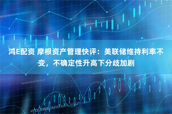 鸿E配资 摩根资产管理快评：美联储维持利率不变，不确定性升高下分歧加剧