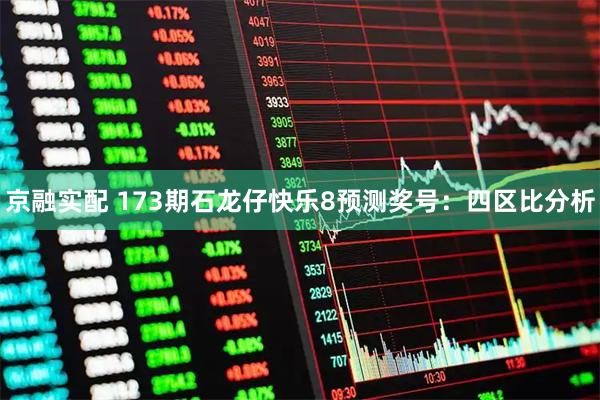 京融实配 173期石龙仔快乐8预测奖号：四区比分析
